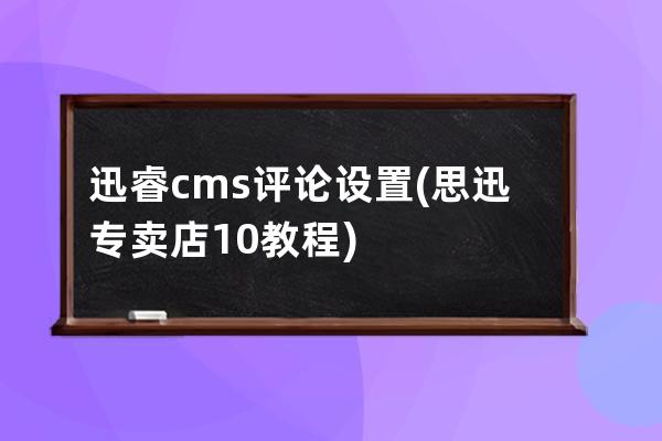 迅睿cms評論設置(思迅專賣店10教程)