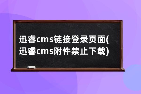 迅睿cms鏈接登錄頁面(迅睿cms附件禁止下載)