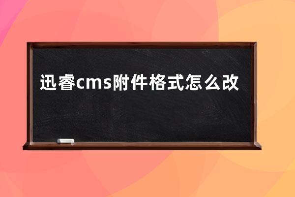 迅睿cms附件格式怎么改(郵件里的附件怎么進行編輯)