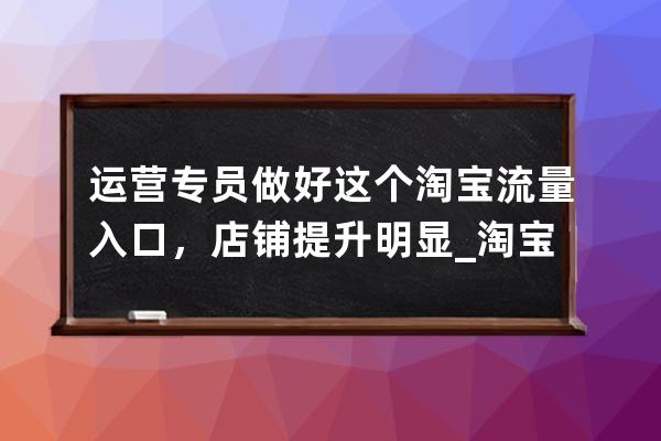 運營專員做好這個淘寶流量入口，店鋪提升明顯_淘寶店鋪自然流量怎么提升 