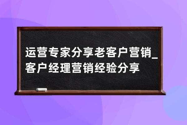 運營專家分享:老客戶營銷_客戶經理營銷經驗分享 