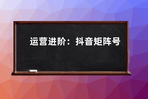 運營進階：抖音矩陣號玩法詳解 