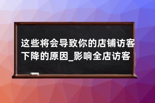 這些將會導致你的店鋪訪客下降的原因_影響全店訪客數下降 