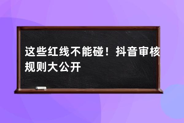 這些紅線不能碰！抖音審核規則大公開 