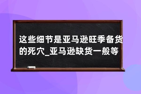 這些細節是亞馬遜旺季備貨的死穴_亞馬遜缺貨一般等多久 