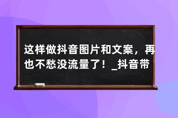 這樣做抖音圖片和文案，再也不愁沒流量了！_抖音帶流量的好文案 