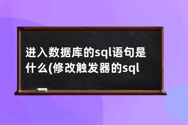 進入數據庫的sql語句是什么(修改觸發器的sql語句是什么)