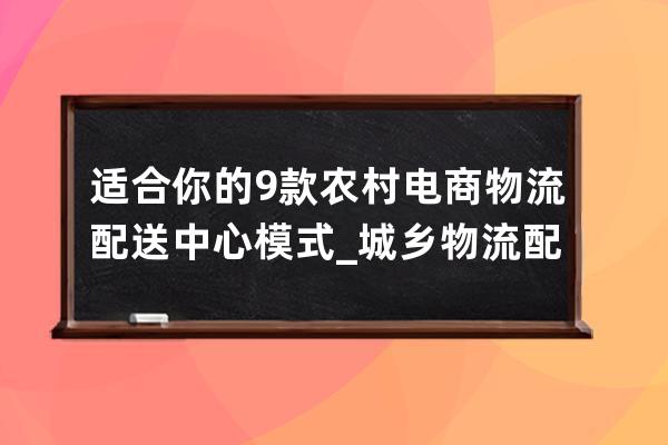 適合你的9款農(nóng)村電商物流配送中心模式_城鄉(xiāng)物流配送模式 