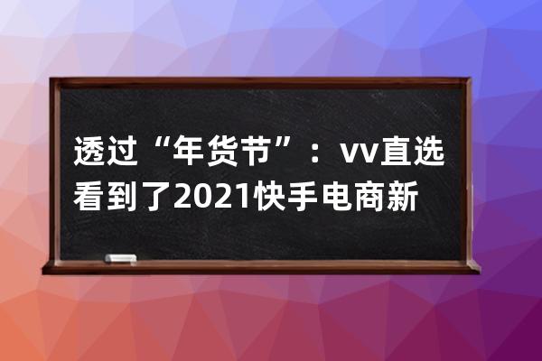 透過“年貨節”：vv直選看到了2021快手電商新風向 