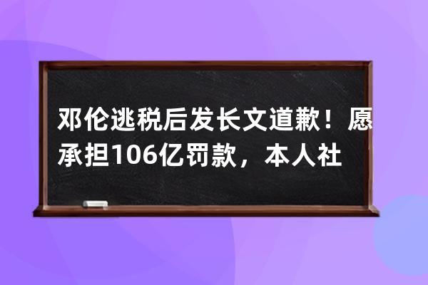 鄧倫逃稅后發長文道歉！愿承擔1.06億罰款，本人社交賬號已被封禁_鄧倫被造謠 