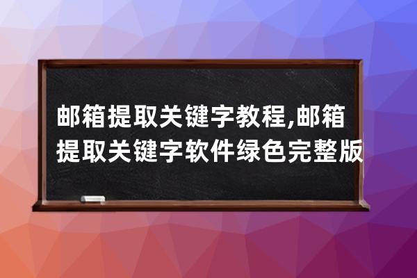 郵箱提取關(guān)鍵字教程,郵箱提取關(guān)鍵字軟件綠色完整版