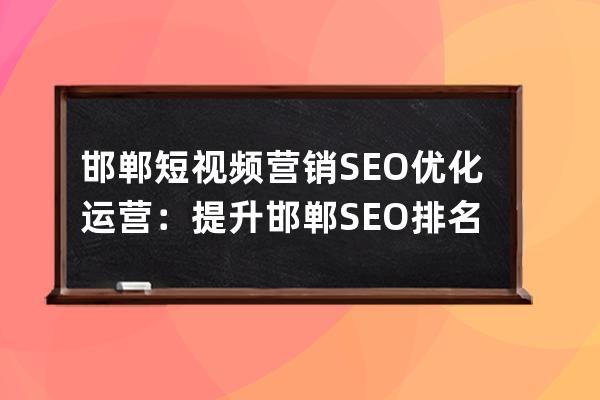 邯鄲短視頻營銷SEO優(yōu)化運營：提升邯鄲SEO排名的技術(shù)解析
