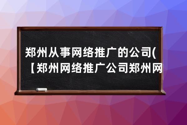 鄭州從事網絡推廣的公司(【鄭州網絡推廣公司鄭州網絡營銷公司】)