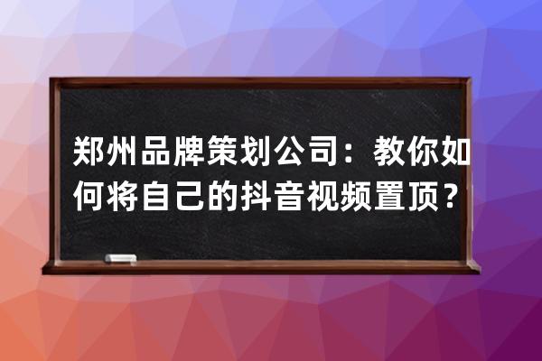 鄭州品牌策劃公司：教你如何將自己的抖音視頻置頂？_用抖音做品牌策劃怎樣 
