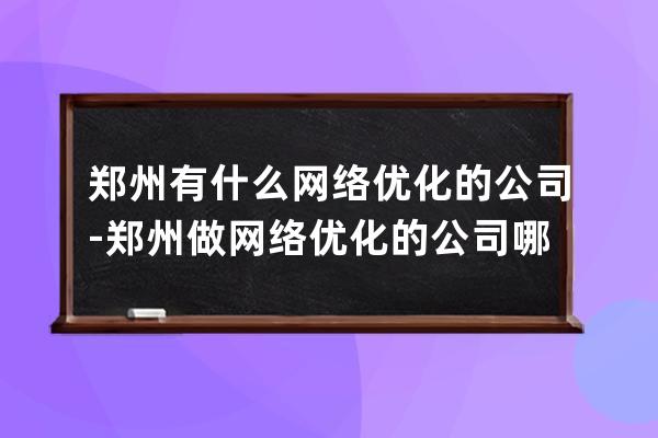 鄭州有什么網絡優(yōu)化的公司-鄭州做網絡優(yōu)化的公司哪家好