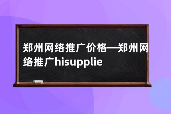 鄭州網絡推廣價格—鄭州網絡推廣hisupplier