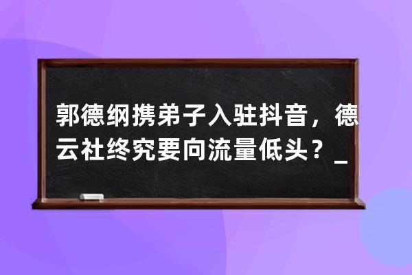 郭德綱攜弟子入駐抖音，德云社終究要向流量低頭？_郭德綱抖音粉絲 
