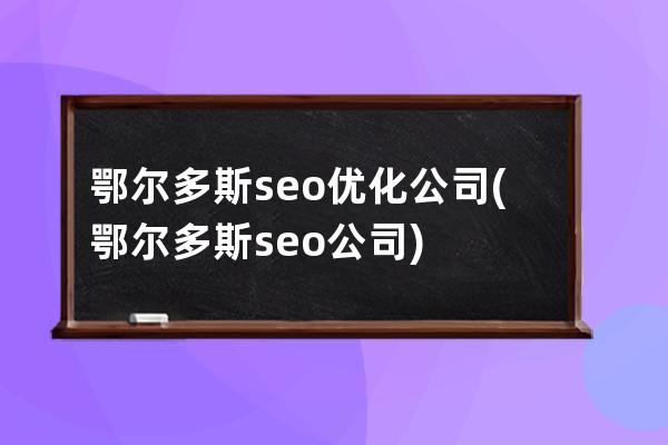 鄂爾多斯seo優(yōu)化公司(鄂爾多斯seo公司)