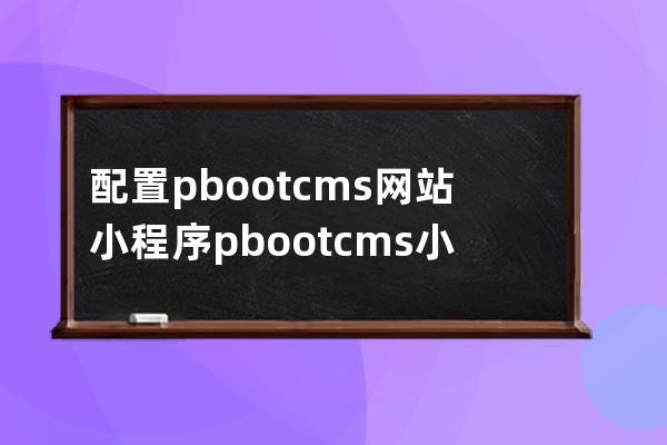 配置pbootcms網(wǎng)站 小程序 pbootcms小程序教程