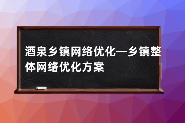 酒泉鄉鎮網絡優化—鄉鎮整體網絡優化方案