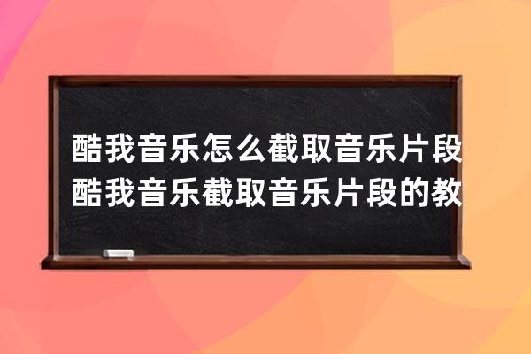 酷我音樂怎么截取音樂片段?酷我音樂截取音樂片段的教程 