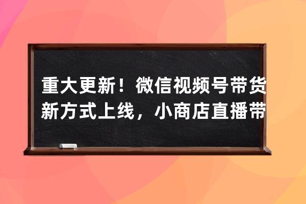 重大更新！微信視頻號帶貨新方式上線，小商店+直播帶貨內(nèi)測中…… 