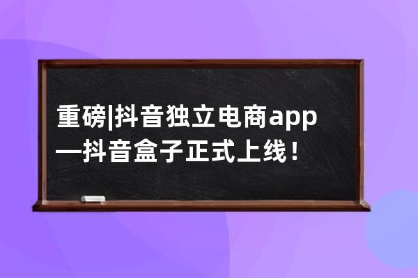 重磅 | 抖音獨立電商app—抖音盒子正式上線！ 