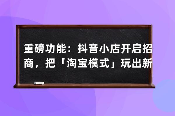 重磅功能：抖音小店開啟招商，把「淘寶模式」玩出新高度！ 