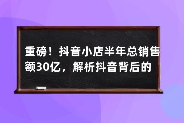 重磅！抖音小店半年總銷(xiāo)售額30億，解析抖音背后的撈金法則！（附帶貨技巧） 