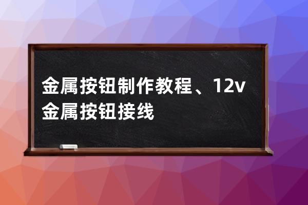金屬按鈕制作教程、12v金屬按鈕接線