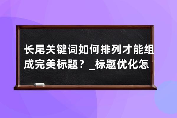 長尾關(guān)鍵詞如何排列才能組成完美標(biāo)題？_標(biāo)題優(yōu)化怎樣選關(guān)鍵詞 