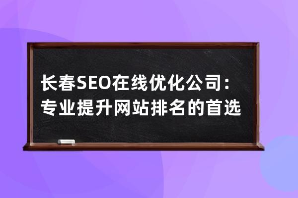 長春SEO在線優化公司：專業提升網站排名的首選