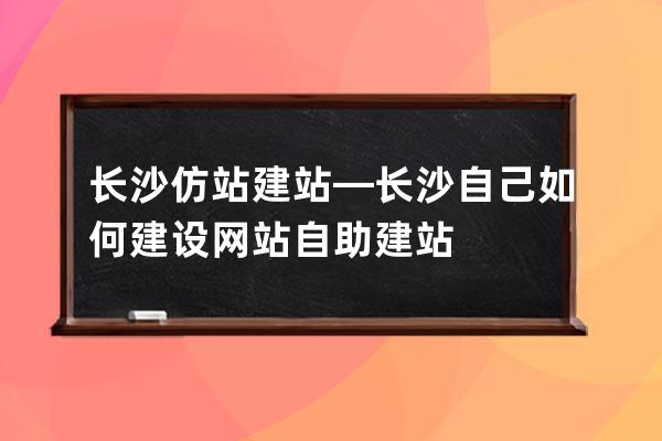 長沙仿站建站—長沙自己如何建設網站自助建站