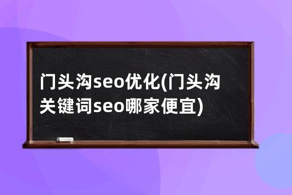 門頭溝seo優化(門頭溝關鍵詞seo哪家便宜)