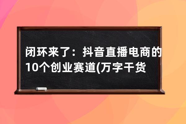 閉環(huán)來了：抖音直播電商的10個(gè)創(chuàng)業(yè)賽道(萬(wàn)字干貨) 