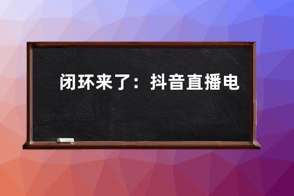閉環(huán)來了：抖音直播電商的10個創(chuàng)業(yè)賽道(萬字干貨) 