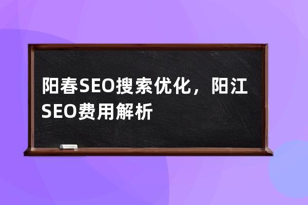 陽春SEO搜索優(yōu)化，陽江SEO費用解析