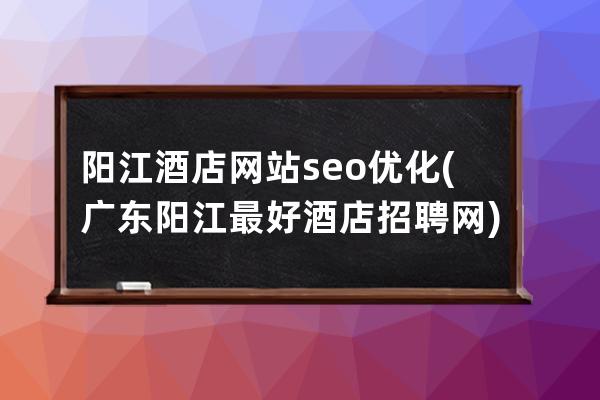 陽江酒店網站seo優化(廣東陽江最好酒店招聘網)