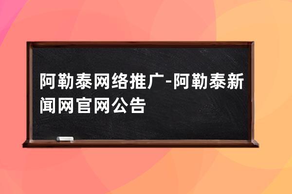 阿勒泰網絡推廣-阿勒泰新聞網官網公告