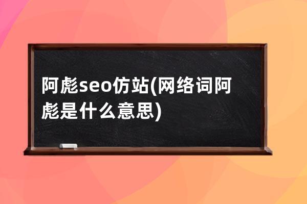 阿彪seo 仿站(網(wǎng)絡(luò)詞阿彪是什么意思)