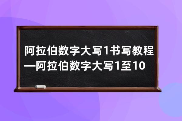 阿拉伯數字大寫1書寫教程—阿拉伯數字大寫1至10怎樣寫好看