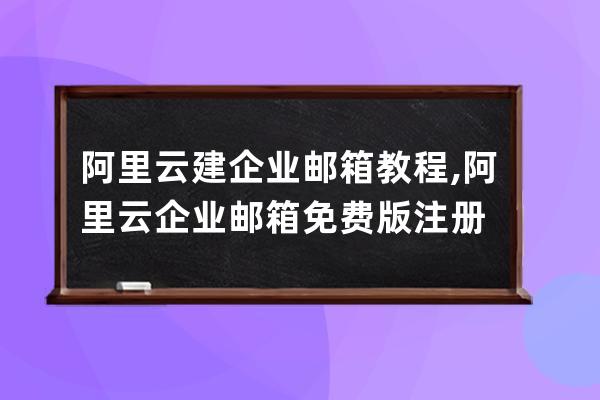 阿里云建企業郵箱教程,阿里云企業郵箱免費版注冊