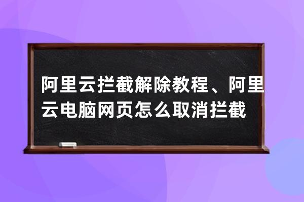 阿里云攔截解除教程、阿里云電腦網頁怎么取消攔截
