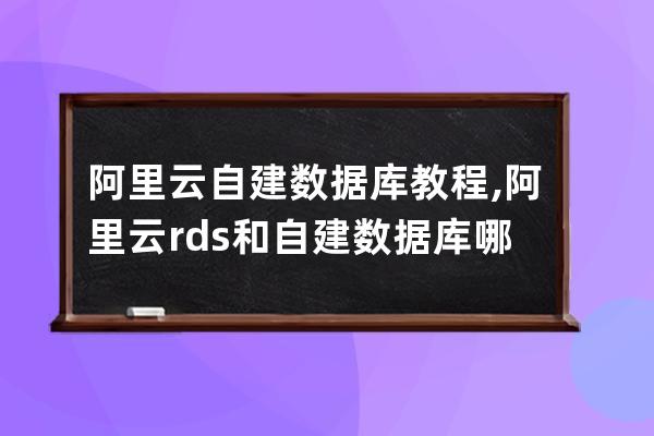 阿里云自建數據庫教程,阿里云rds和自建數據庫哪個好