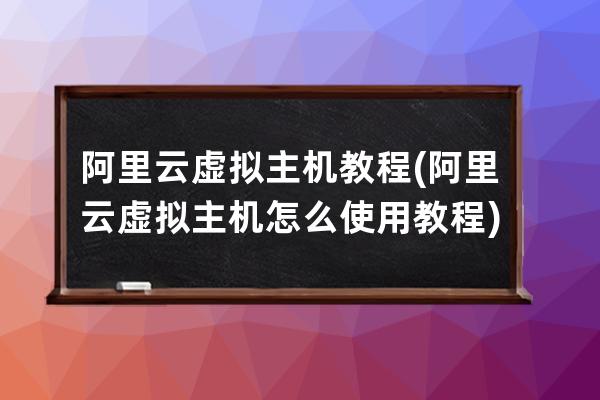 阿里云虛擬主機(jī)教程(阿里云虛擬主機(jī)怎么使用教程)