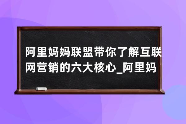 阿里媽媽聯(lián)盟帶你了解互聯(lián)網(wǎng)營銷的六大核心_阿里媽媽的營銷平臺有哪些 