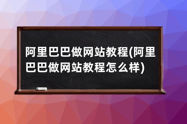 阿里巴巴做網站教程(阿里巴巴做網站教程怎么樣)
