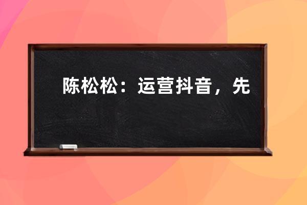 陳松松：運(yùn)營(yíng)抖音，先做賬號(hào)定位，再發(fā)布作品（完整版） 