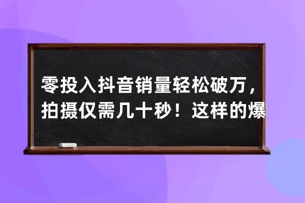 零投入抖音銷量輕松破萬，拍攝僅需幾十秒！這樣的爆款你舍得錯過嗎？