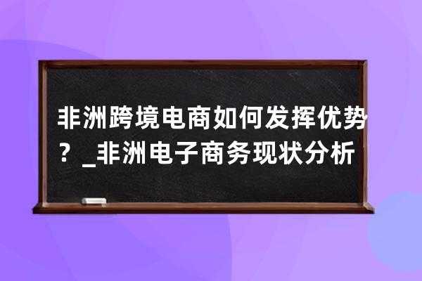 非洲跨境電商如何發揮優勢？_非洲電子商務現狀分析 